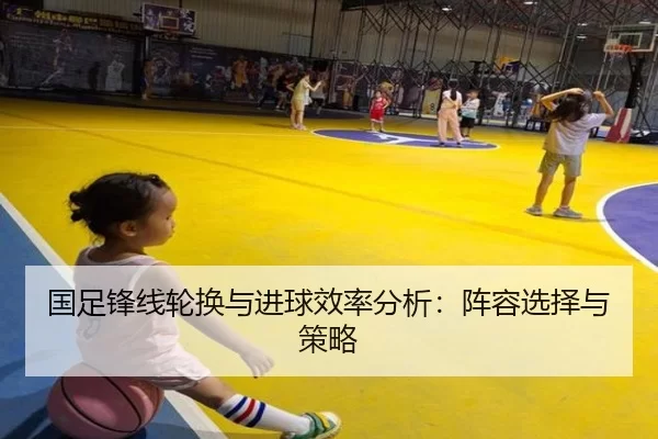 国足锋线轮换与进球效率分析：阵容选择与策略