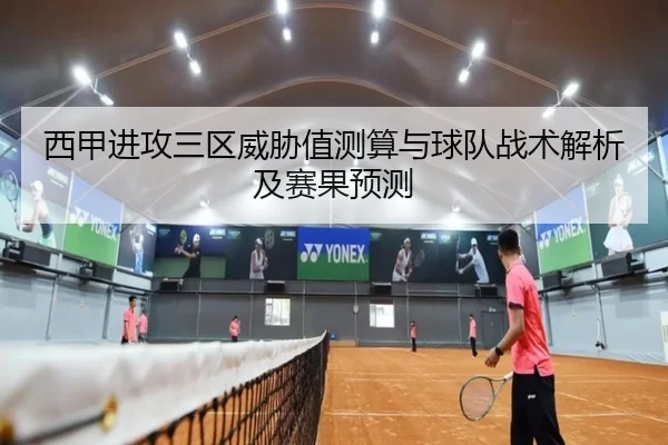 西甲进攻三区威胁值测算与球队战术解析及赛果预测