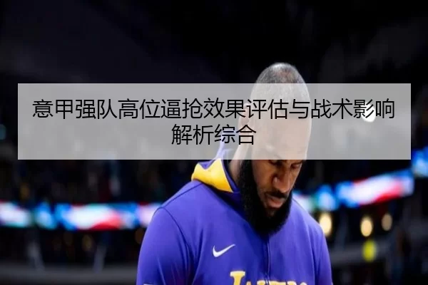 意甲强队高位逼抢效果评估与战术影响解析综合